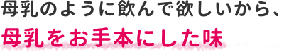 母乳のように飲んで欲しいから、母乳をお手本にした味