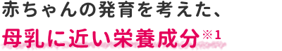 赤ちゃんの発育を考えた、母乳に近い栄養成分※