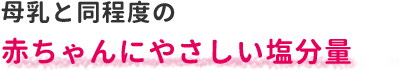 母乳と同程度の赤ちゃんにやさしい塩分量
