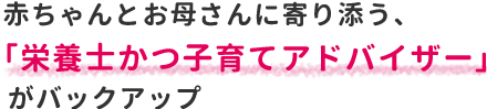 赤ちゃんとお母さんに寄り添う、「栄養士かつ子育てアドバイザー」がバックアップ