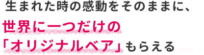 生まれた時の感動をそのままに、世界にひとつだけの「オリジナルベア」もらえる