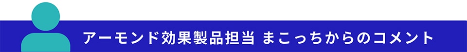 アーモンド効果担当まこっちからのコメント