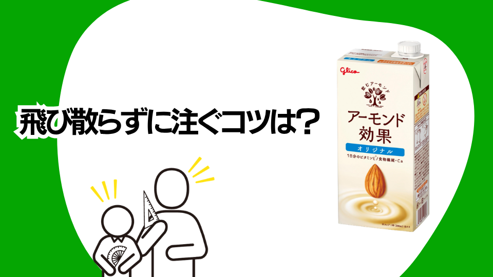 飛び散らずに注ぐコツは？